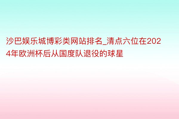 沙巴娱乐城博彩类网站排名_清点六位在2024年欧洲杯后从国度队退役的球星