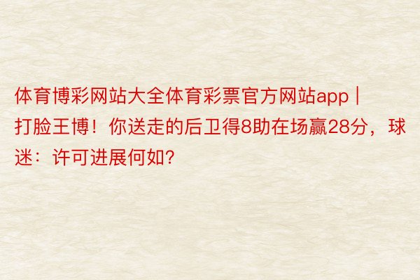 体育博彩网站大全体育彩票官方网站app | 打脸王博！你送走的后卫得8助在场赢28分，球迷：许可进展何如？