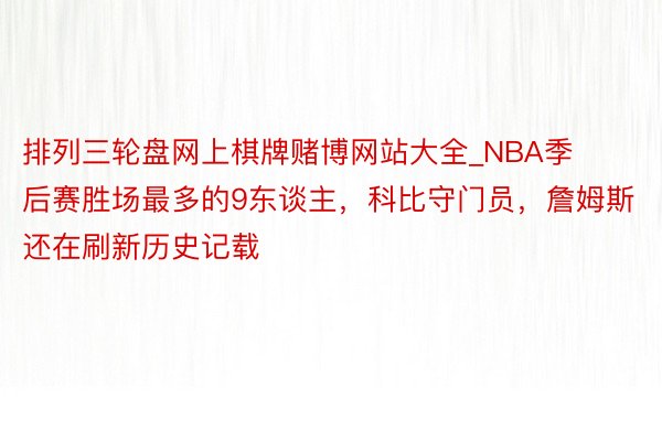 排列三轮盘网上棋牌赌博网站大全_NBA季后赛胜场最多的9东谈主，科比守门员，詹姆斯还在刷新历史记载