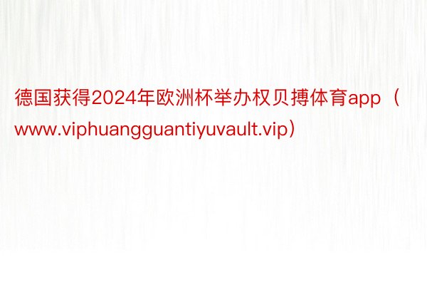 德国获得2024年欧洲杯举办权贝搏体育app（www.viphuangguantiyuvault.vip）