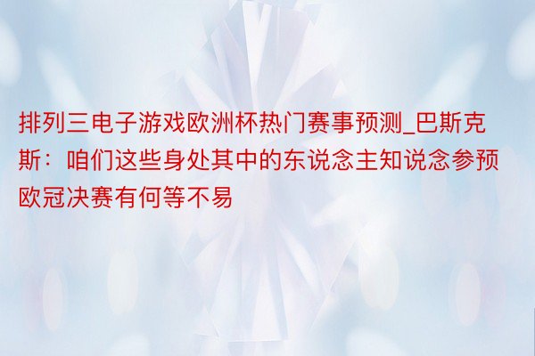 排列三电子游戏欧洲杯热门赛事预测_巴斯克斯：咱们这些身处其中的东说念主知说念参预欧冠决赛有何等不易