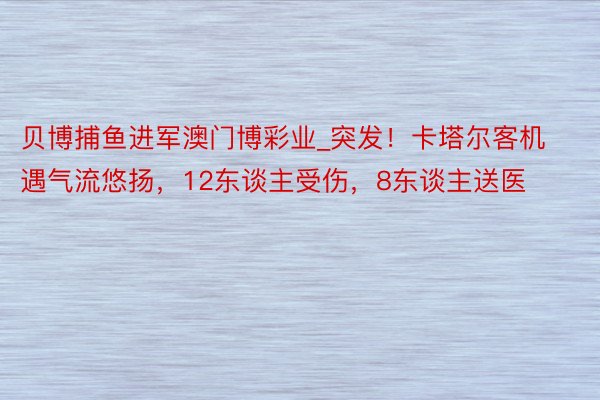 贝博捕鱼进军澳门博彩业_突发！卡塔尔客机遇气流悠扬，12东谈主受伤，8东谈主送医