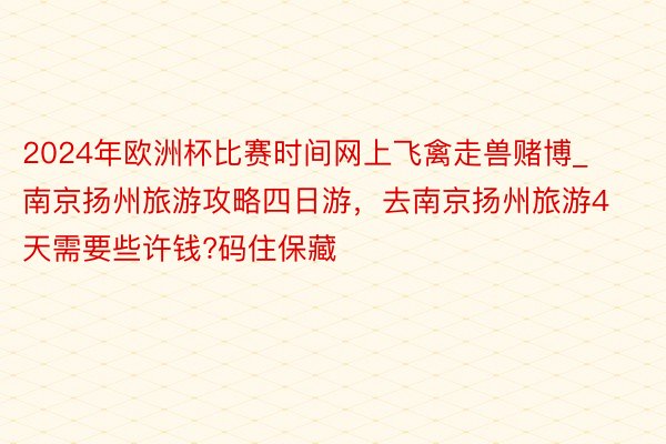 2024年欧洲杯比赛时间网上飞禽走兽赌博_南京扬州旅游攻略四日游，去南京扬州旅游4天需要些许钱?码住保藏