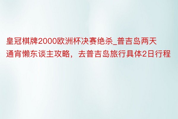 皇冠棋牌2000欧洲杯决赛绝杀_普吉岛两天通宵懒东谈主攻略，去普吉岛旅行具体2日行程