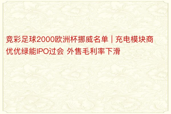 竞彩足球2000欧洲杯挪威名单 | 充电模块商优优绿能IPO过会 外售毛利率下滑