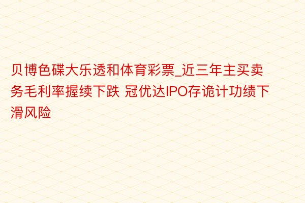 贝博色碟大乐透和体育彩票_近三年主买卖务毛利率握续下跌 冠优达IPO存诡计功绩下滑风险