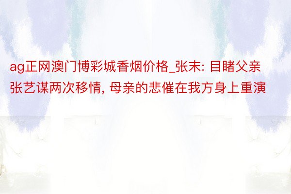 ag正网澳门博彩城香烟价格_张末: 目睹父亲张艺谋两次移情， 母亲的悲催在我方身上重演