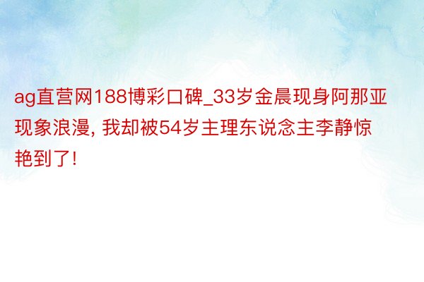 ag直营网188博彩口碑_33岁金晨现身阿那亚现象浪漫, 我却被54岁主理东说念主李静惊艳到了!