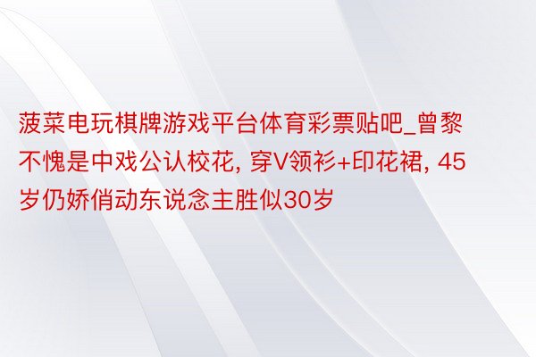 菠菜电玩棋牌游戏平台体育彩票贴吧_曾黎不愧是中戏公认校花, 穿V领衫+印花裙, 45岁仍娇俏动东说念主胜似30岁