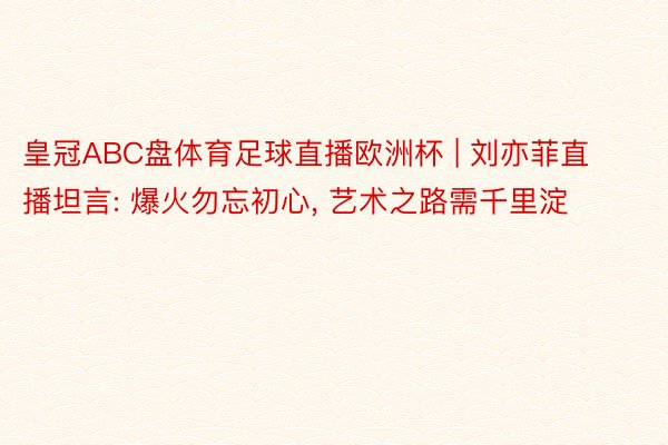 皇冠ABC盘体育足球直播欧洲杯 | 刘亦菲直播坦言: 爆火勿忘初心, 艺术之路需千里淀