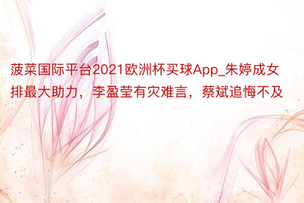 菠菜国际平台2021欧洲杯买球App_朱婷成女排最大助力，李盈莹有灾难言，蔡斌追悔不及