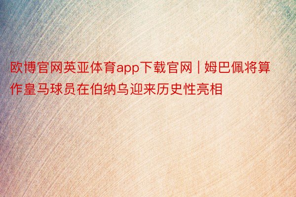 欧博官网英亚体育app下载官网 | 姆巴佩将算作皇马球员在伯纳乌迎来历史性亮相