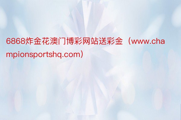 6868炸金花澳门博彩网站送彩金（www.championsportshq.com）