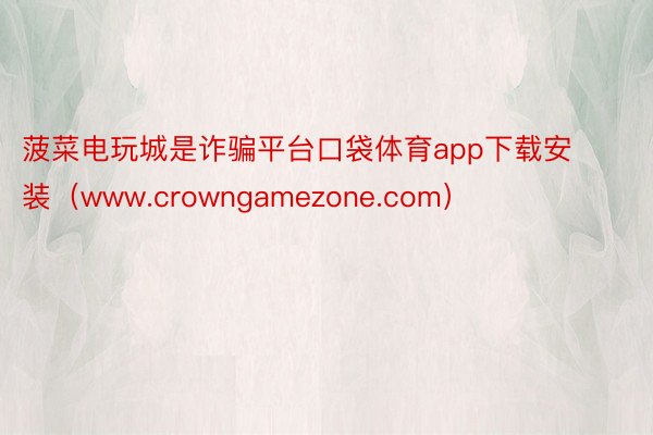 菠菜电玩城是诈骗平台口袋体育app下载安装（www.crowngamezone.com）