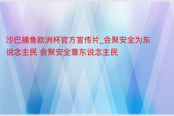 沙巴捕鱼欧洲杯官方宣传片_会聚安全为东说念主民 会聚安全靠东说念主民