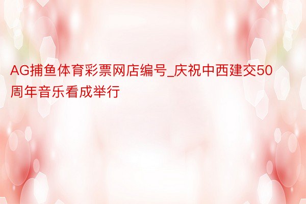 AG捕鱼体育彩票网店编号_庆祝中西建交50周年音乐看成举行