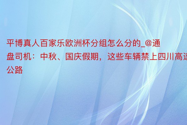 平博真人百家乐欧洲杯分组怎么分的_@通盘司机：中秋、国庆假期，这些车辆禁上四川高速公路