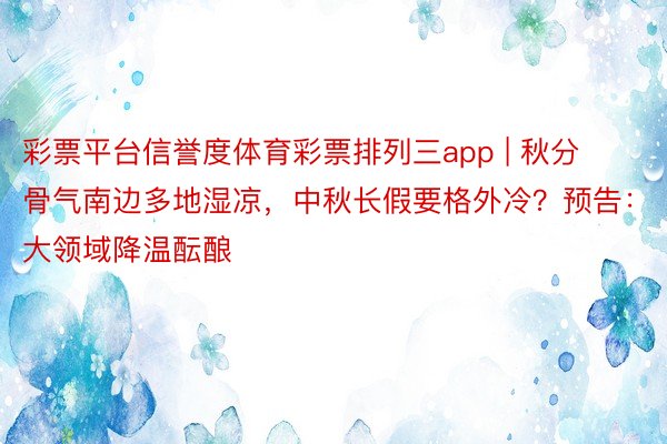 彩票平台信誉度体育彩票排列三app | 秋分骨气南边多地湿凉，中秋长假要格外冷？预告：大领域降温酝酿