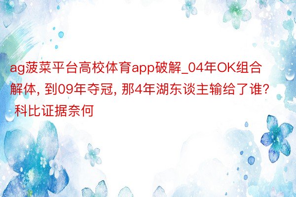 ag菠菜平台高校体育app破解_04年OK组合解体, 到09年夺冠, 那4年湖东谈主输给了谁? 科比证据奈何