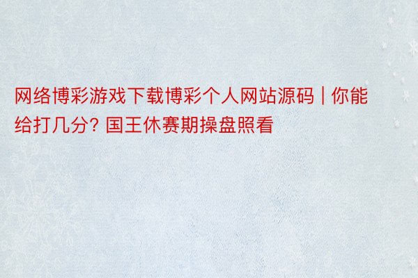 网络博彩游戏下载博彩个人网站源码 | 你能给打几分? 国王休赛期操盘照看