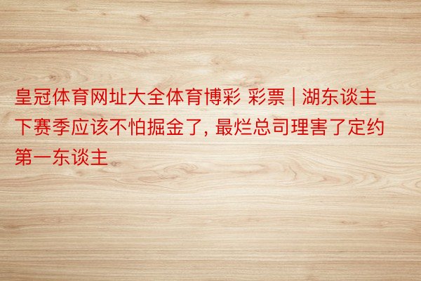 皇冠体育网址大全体育博彩 彩票 | 湖东谈主下赛季应该不怕掘金了, 最烂总司理害了定约第一东谈主