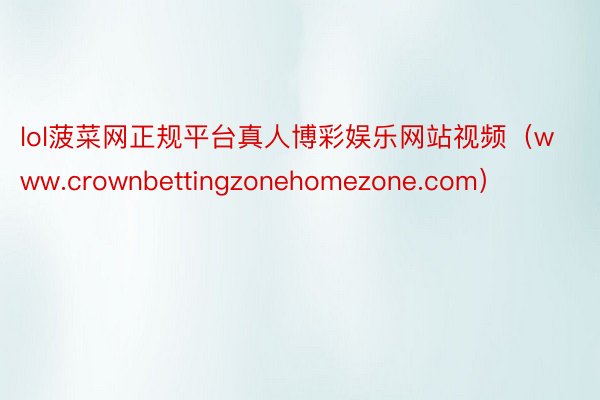 lol菠菜网正规平台真人博彩娱乐网站视频（www.crownbettingzonehomezone.com）