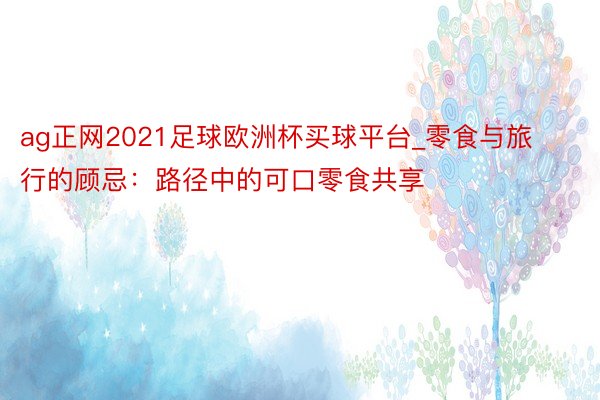 ag正网2021足球欧洲杯买球平台_零食与旅行的顾忌：路径中的可口零食共享