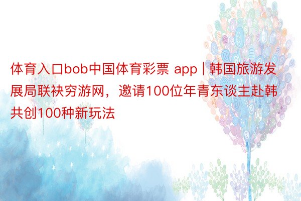 体育入口bob中国体育彩票 app | 韩国旅游发展局联袂穷游网，邀请100位年青东谈主赴韩共创100种新玩法