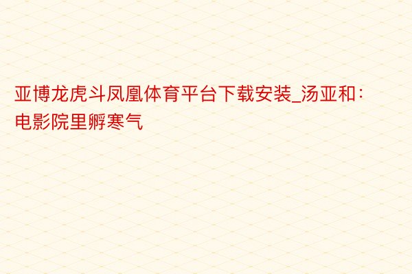 亚博龙虎斗凤凰体育平台下载安装_汤亚和：电影院里孵寒气