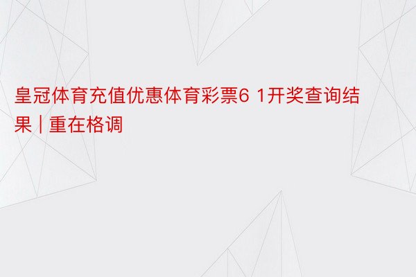 皇冠体育充值优惠体育彩票6 1开奖查询结果 | 重在格调