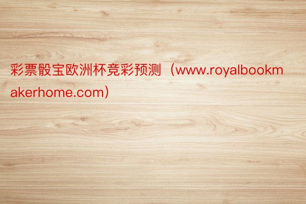 彩票骰宝欧洲杯竞彩预测（www.royalbookmakerhome.com）