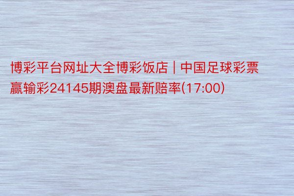 博彩平台网址大全博彩饭店 | 中国足球彩票赢输彩24145期澳盘最新赔率(17:00)