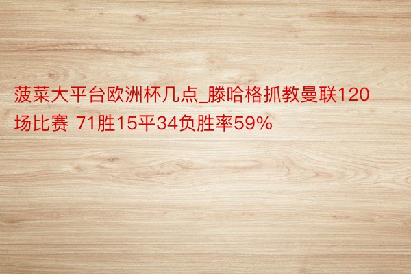 菠菜大平台欧洲杯几点_滕哈格抓教曼联120场比赛 71胜15平34负胜率59%