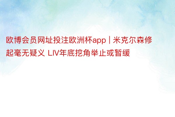 欧博会员网址投注欧洲杯app | 米克尔森修起毫无疑义 LIV年底挖角举止或暂缓