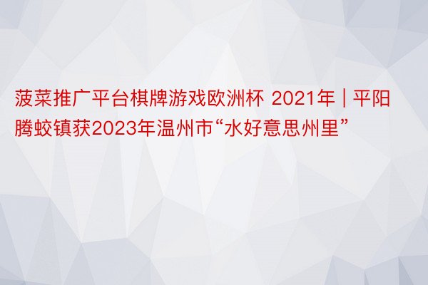 菠菜推广平台棋牌游戏欧洲杯 2021年 | 平阳腾蛟镇获2023年温州市“水好意思州里”