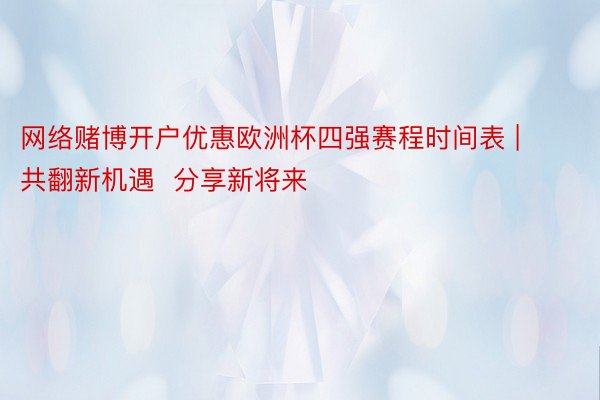 网络赌博开户优惠欧洲杯四强赛程时间表 | 共翻新机遇  分享新将来