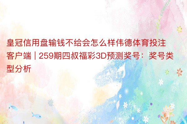 皇冠信用盘输钱不给会怎么样伟德体育投注客户端 | 259期四叔福彩3D预测奖号：奖号类型分析