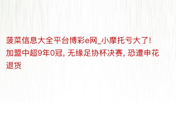 菠菜信息大全平台博彩e网_小摩托亏大了! 加盟中超9年0冠, 无缘足协杯决赛, 恐遭申花退货