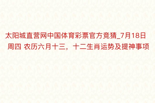 太阳城直营网中国体育彩票官方竞猜_7月18日 周四 农历六月十三，十二生肖运势及提神事项