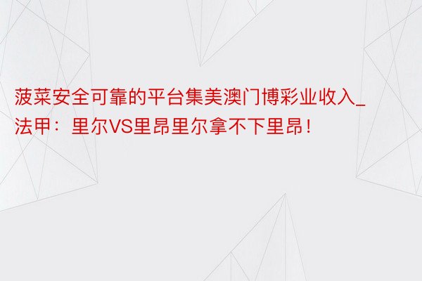 菠菜安全可靠的平台集美澳门博彩业收入_法甲：里尔VS里昂里尔拿不下里昂！