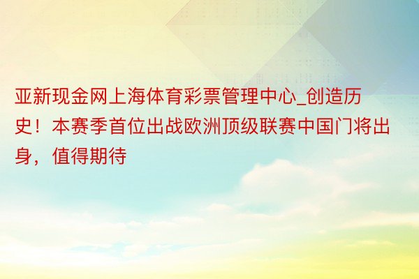 亚新现金网上海体育彩票管理中心_创造历史！本赛季首位出战欧洲顶级联赛中国门将出身，值得期待