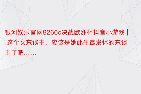 银河娱乐官网8266c决战欧洲杯抖音小游戏 | 这个女东谈主，应该是她此生最发怵的东谈主了吧……