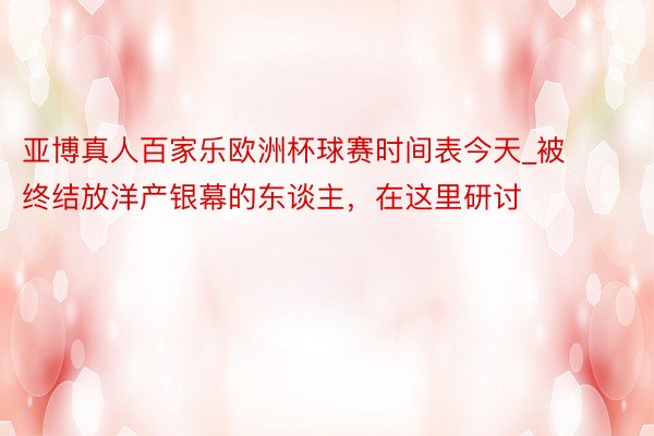 亚博真人百家乐欧洲杯球赛时间表今天_被终结放洋产银幕的东谈主，在这里研讨