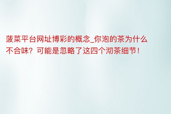 菠菜平台网址博彩的概念_你泡的茶为什么不合味？可能是忽略了这四个沏茶细节！