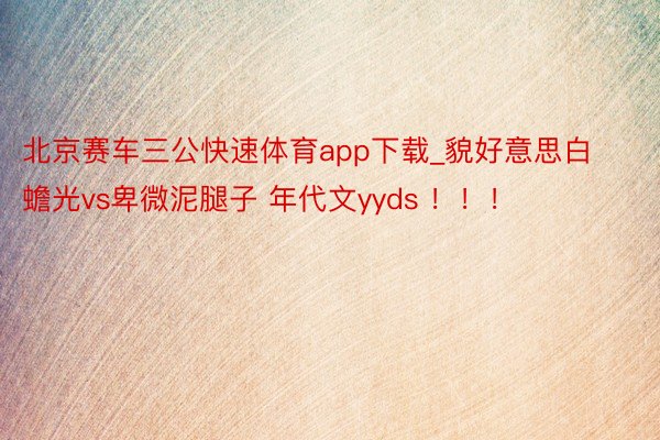 北京赛车三公快速体育app下载_貌好意思白蟾光vs卑微泥腿子 年代文yyds ！！！