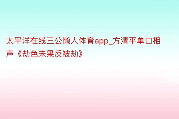 太平洋在线三公懒人体育app_方清平单口相声《劫色未果反被劫》