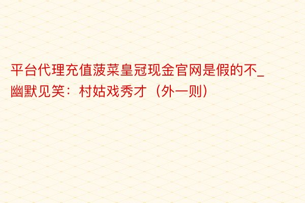 平台代理充值菠菜皇冠现金官网是假的不_幽默见笑：村姑戏秀才（外一则）