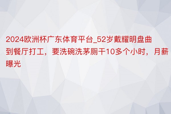 2024欧洲杯广东体育平台_52岁戴耀明盘曲到餐厅打工，要洗碗洗茅厕干10多个小时，月薪曝光