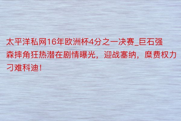 太平洋私网16年欧洲杯4分之一决赛_巨石强森摔角狂热潜在剧情曝光，迎战塞纳，糜费权力刁难科迪！