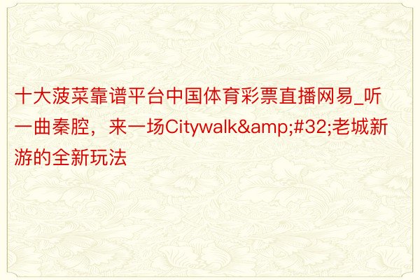 十大菠菜靠谱平台中国体育彩票直播网易_听一曲秦腔，来一场Citywalk&#32;老城新游的全新玩法